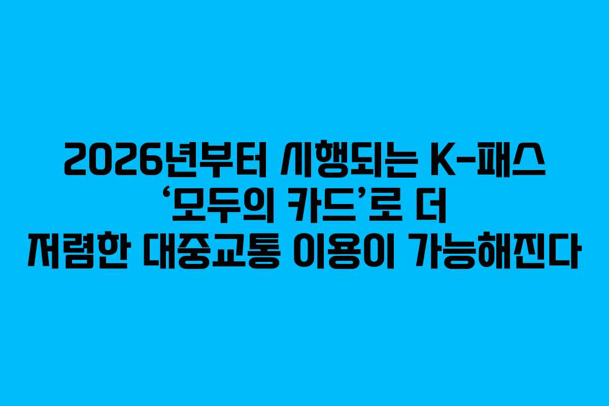 2026년부터 시행되는 K-패스 ‘모두의 카드’로 더 저렴한 대중교통 이용이 가능해진다