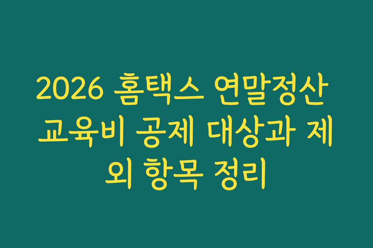 2026 홈택스 연말정산 교육비 공제 대상과 제외 항목 정리
