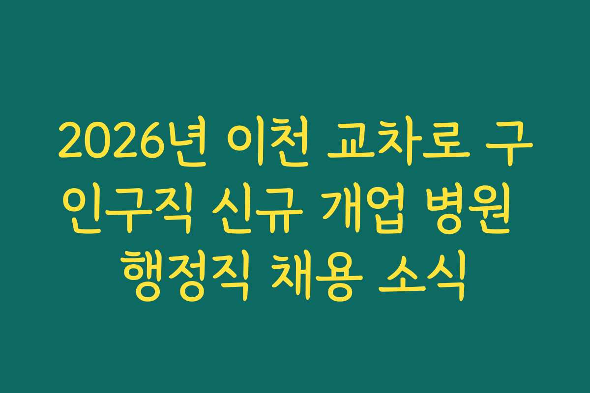 2026년 이천 교차로 구인구직 신규 개업 병원 행정직 채용 소식