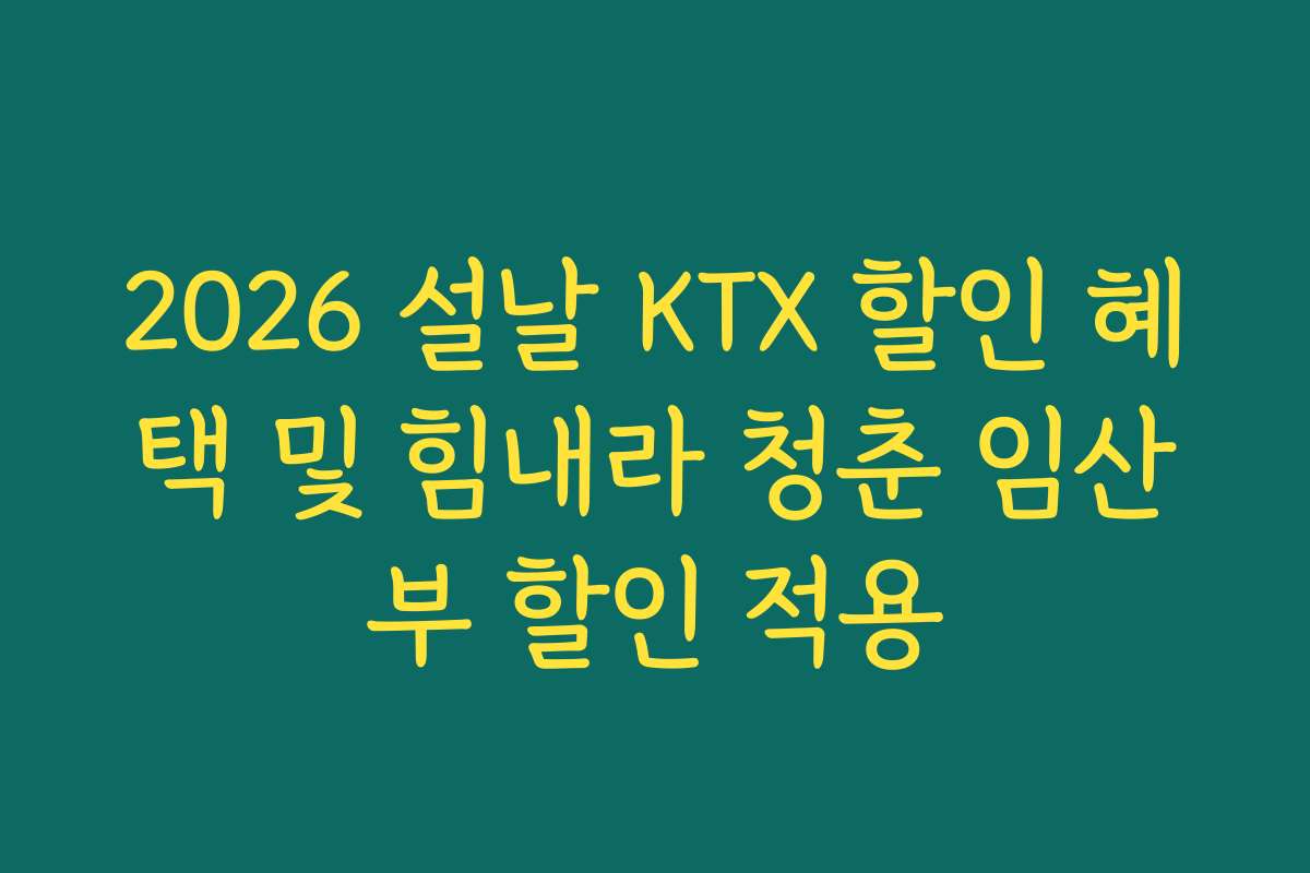 2026 설날 KTX 할인 혜택 및 힘내라 청춘 임산부 할인 적용
