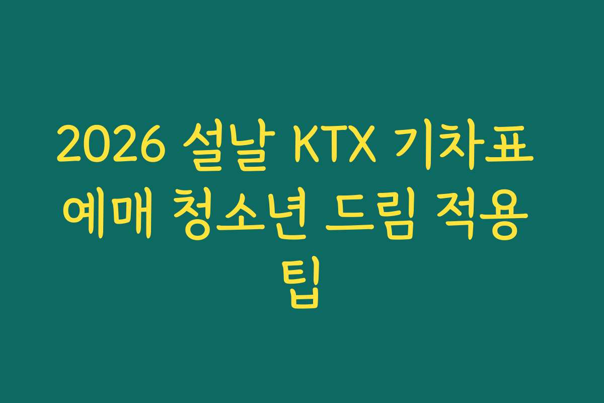 2026 설날 KTX 기차표 예매 청소년 드림 적용 팁