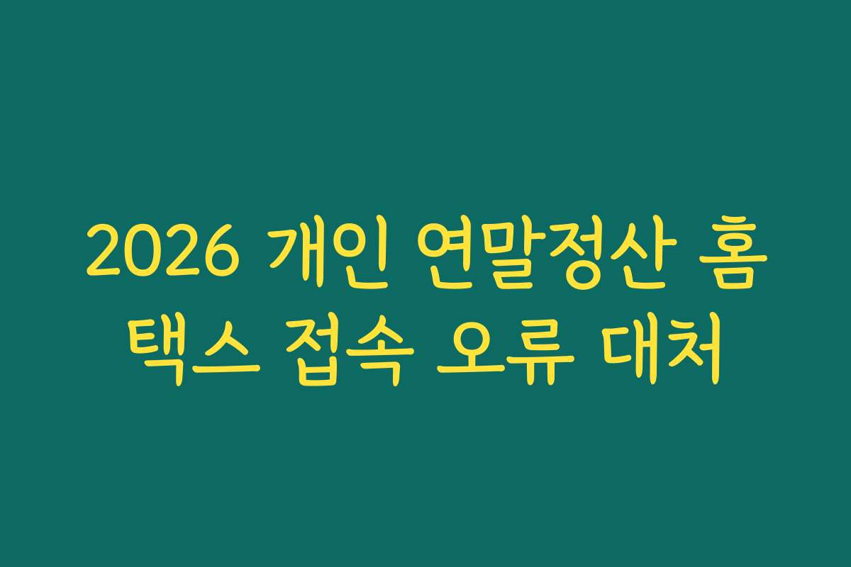 2026 개인 연말정산 홈택스 접속 오류 대처