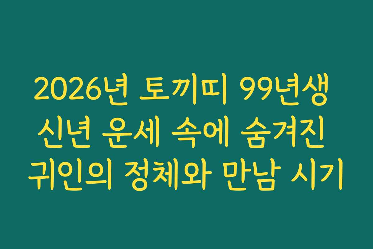 2026년 토끼띠 99년생 신년 운세 속에 숨겨진 귀인의 정체와 만남 시기
