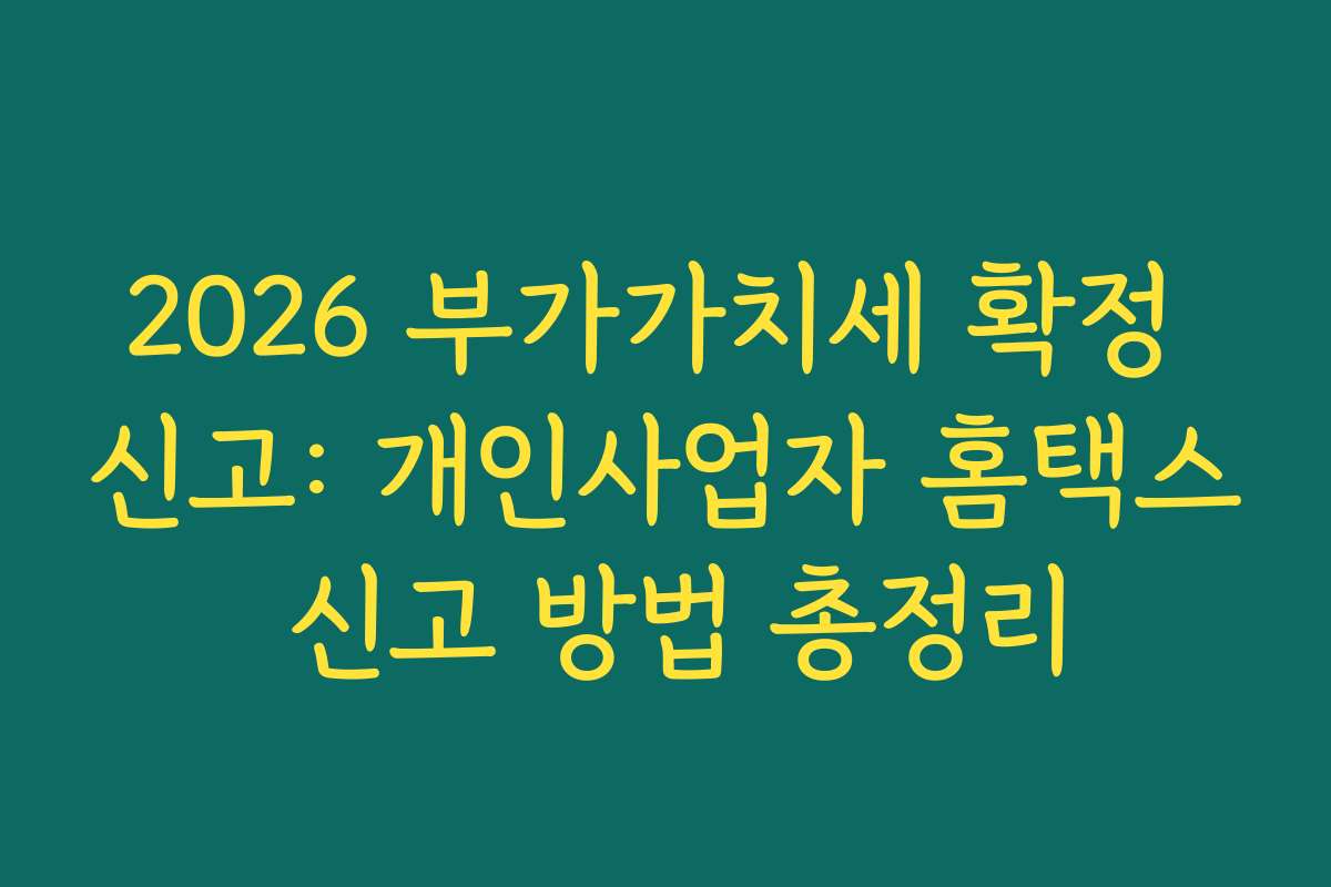 2026 부가가치세 확정 신고: 개인사업자 홈택스 신고 방법 총정리