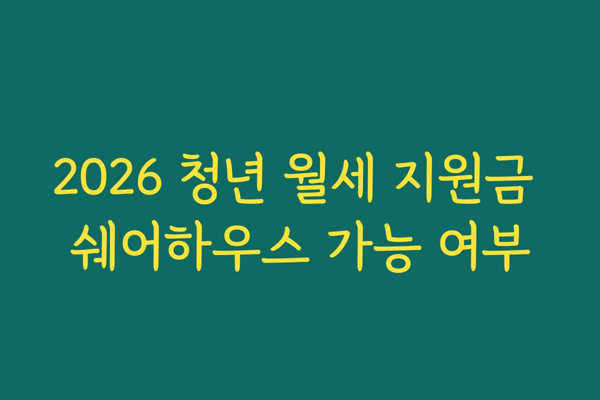 2026 청년 월세 지원금 쉐어하우스 가능 여부