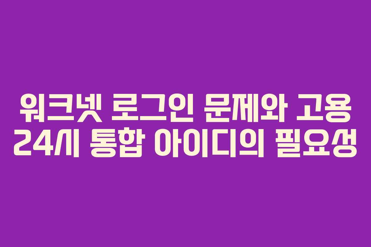 워크넷 로그인 문제와 고용 24시 통합 아이디의 필요성