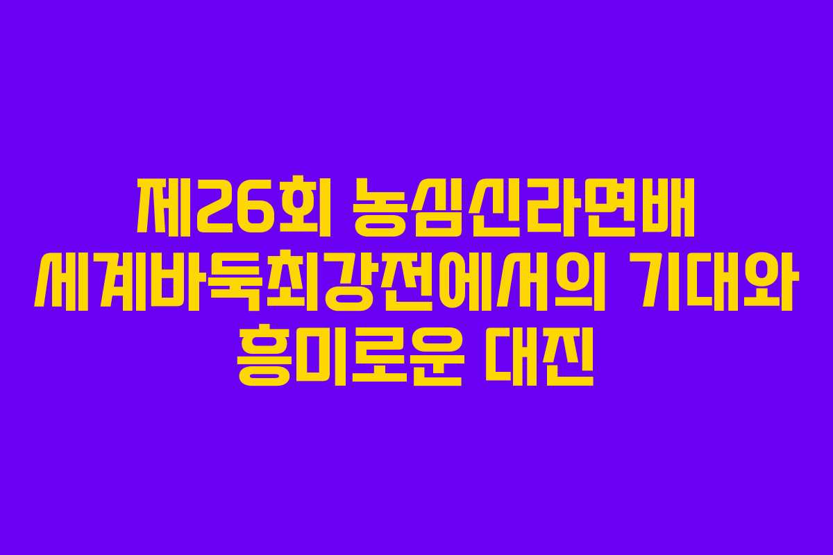 제26회 농심신라면배 세계바둑최강전에서의 기대와 흥미로운 대진