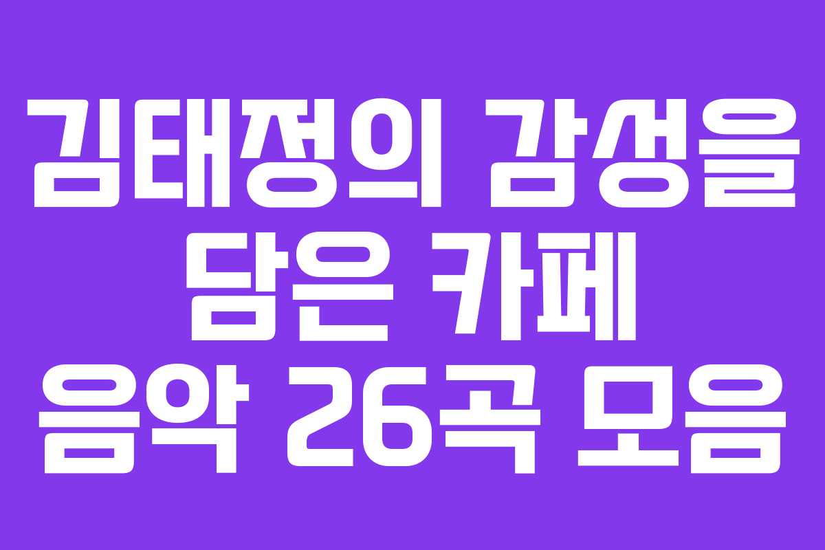김태정의 감성을 담은 카페 음악 26곡 모음