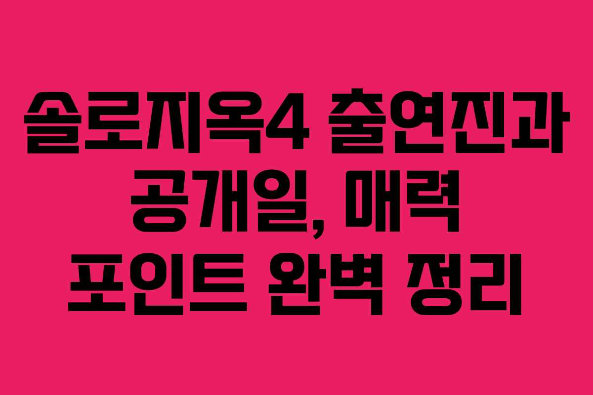 솔로지옥4 출연진과 공개일, 매력 포인트 완벽 정리