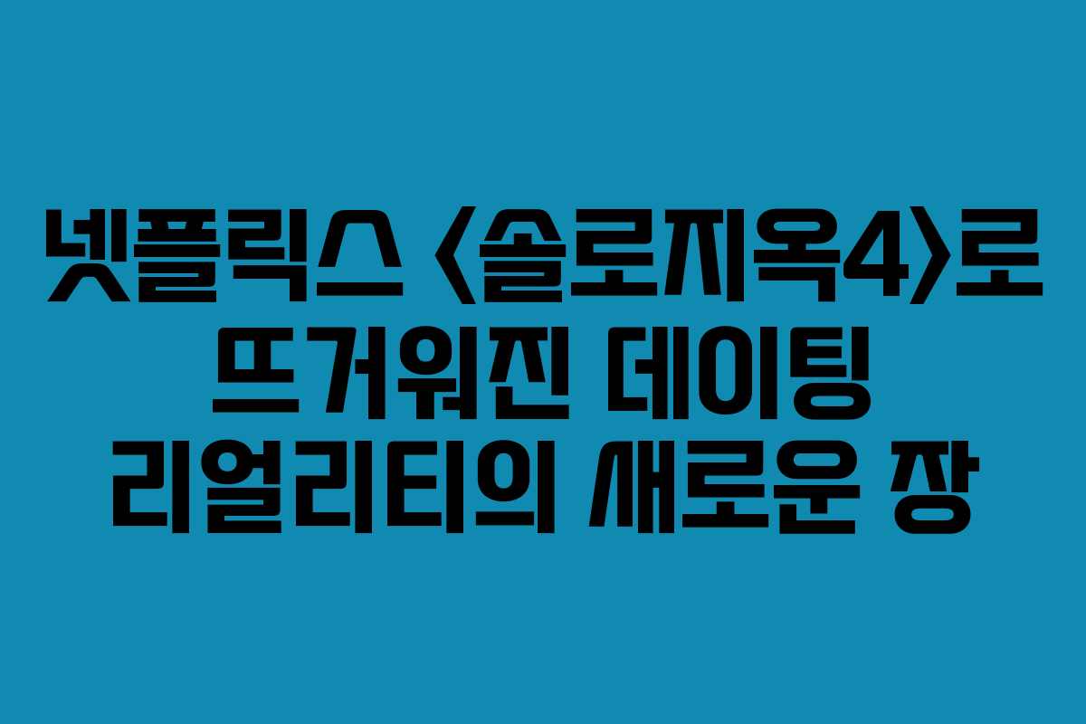 넷플릭스 로 뜨거워진 데이팅 리얼리티의 새로운 장