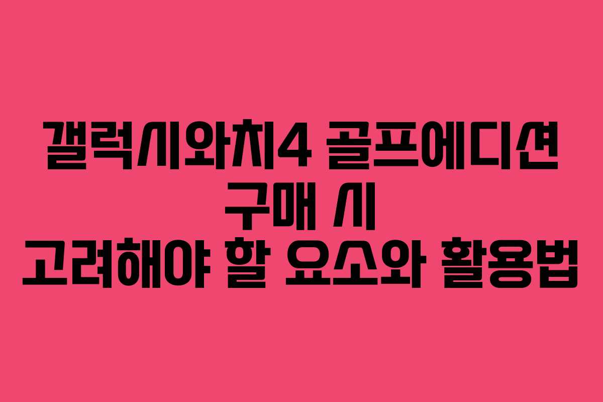 갤럭시와치4 골프에디션 구매 시 고려해야 할 요소와 활용법