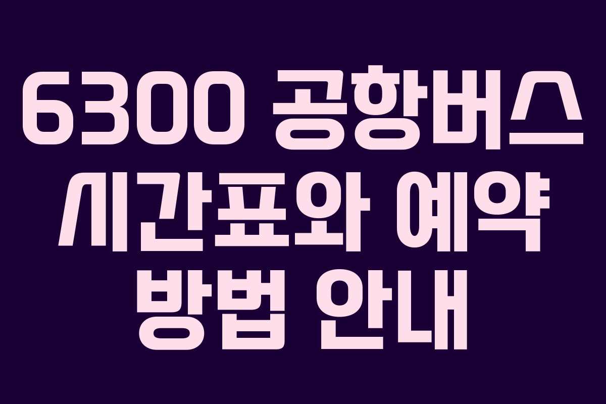 6300 공항버스 시간표와 예약 방법 안내
