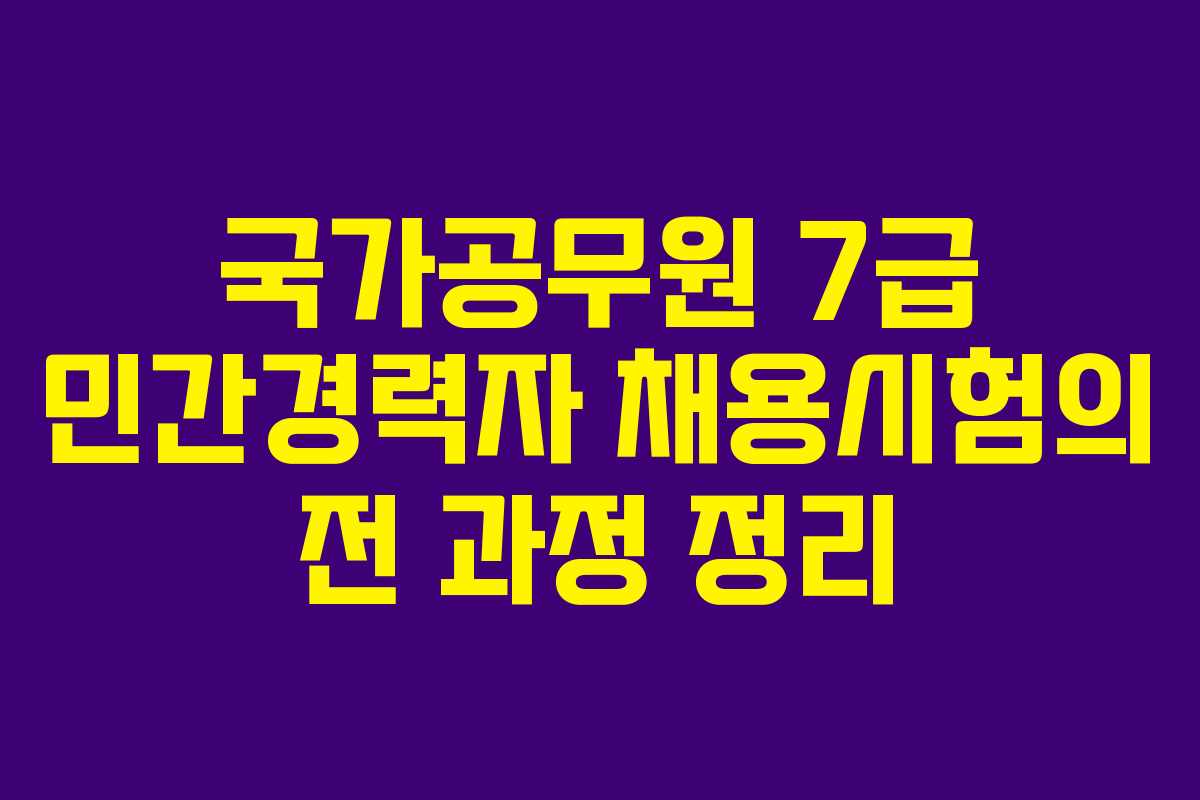 국가공무원 7급 민간경력자 채용시험의 전 과정 정리