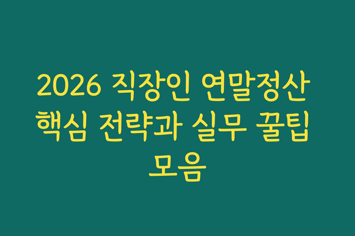 2026 직장인 연말정산 핵심 전략과 실무 꿀팁 모음