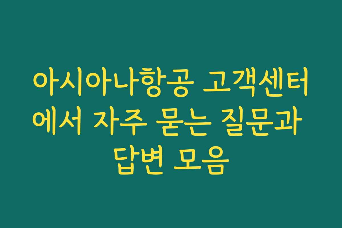 아시아나항공 고객센터에서 자주 묻는 질문과 답변 모음