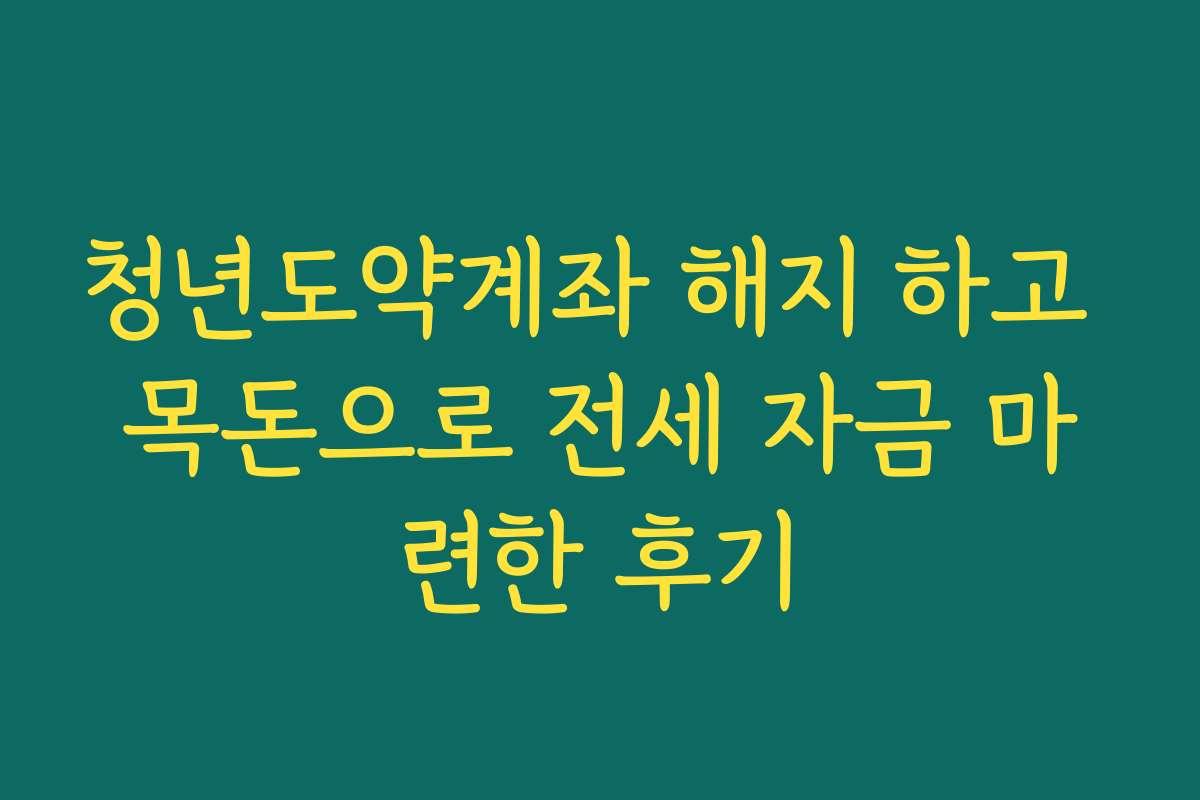 청년도약계좌 해지 하고 목돈으로 전세 자금 마련한 후기