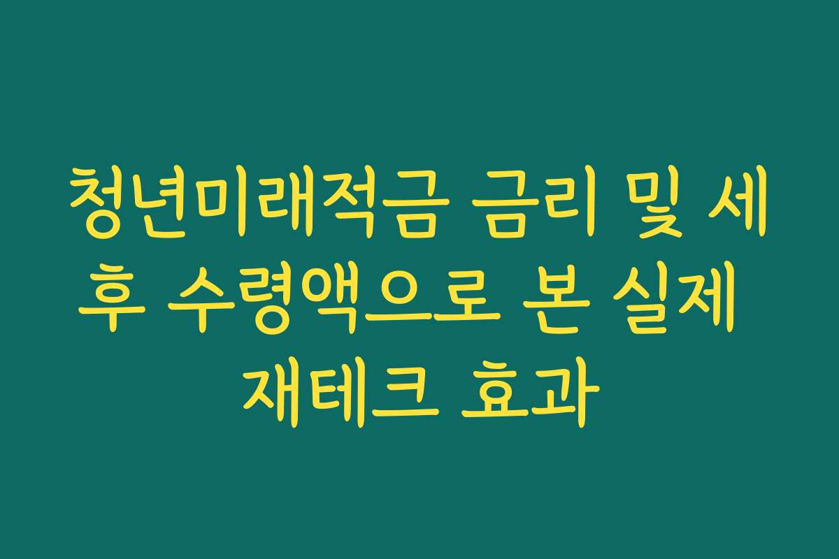 청년미래적금 금리 및 세후 수령액으로 본 실제 재테크 효과
