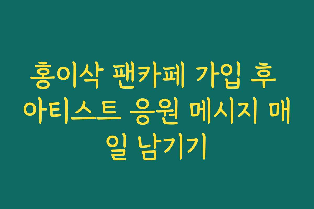 홍이삭 팬카페 가입 후 아티스트 응원 메시지 매일 남기기