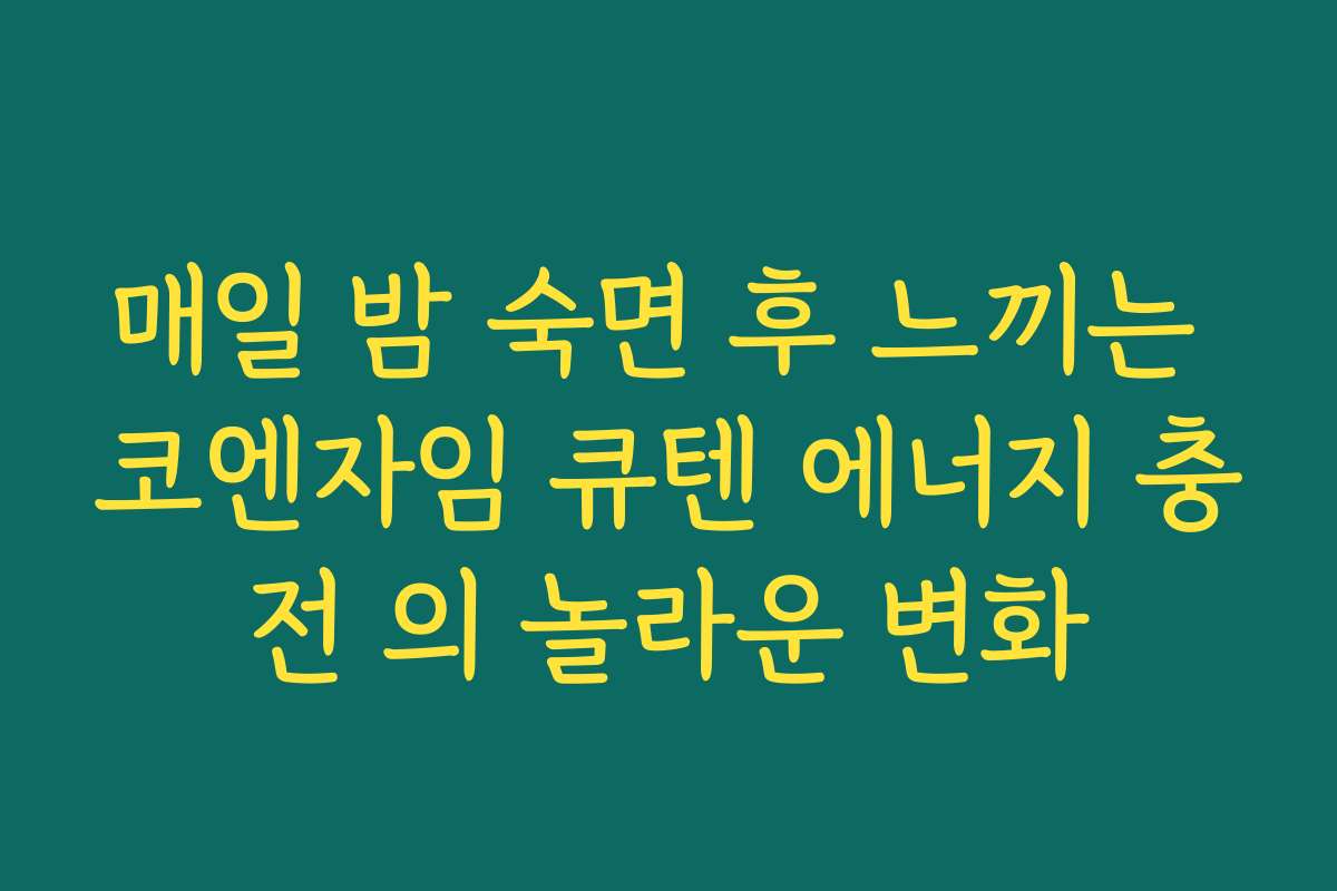 매일 밤 숙면 후 느끼는 코엔자임 큐텐 에너지 충전 의 놀라운 변화