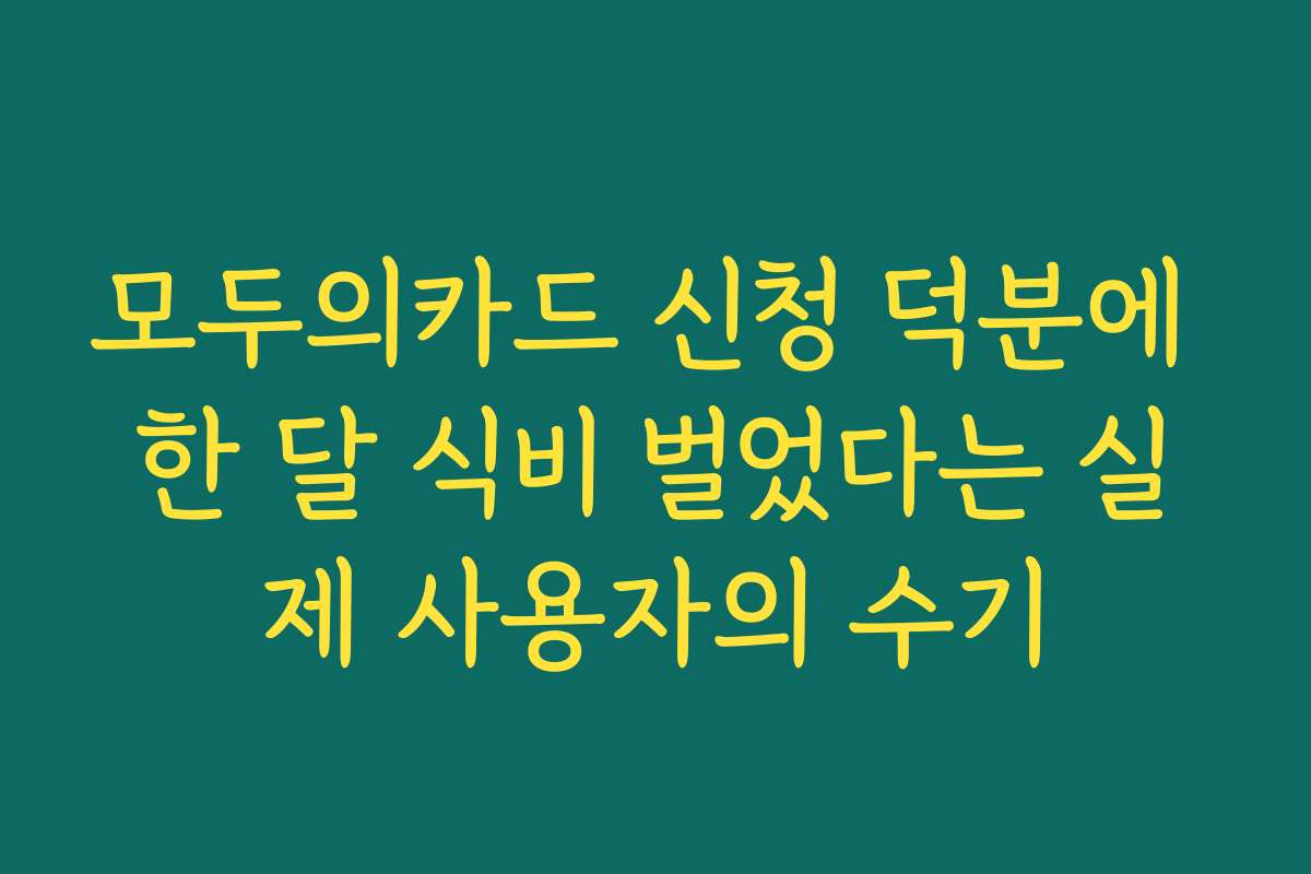 모두의카드 신청 덕분에 한 달 식비 벌었다는 실제 사용자의 수기