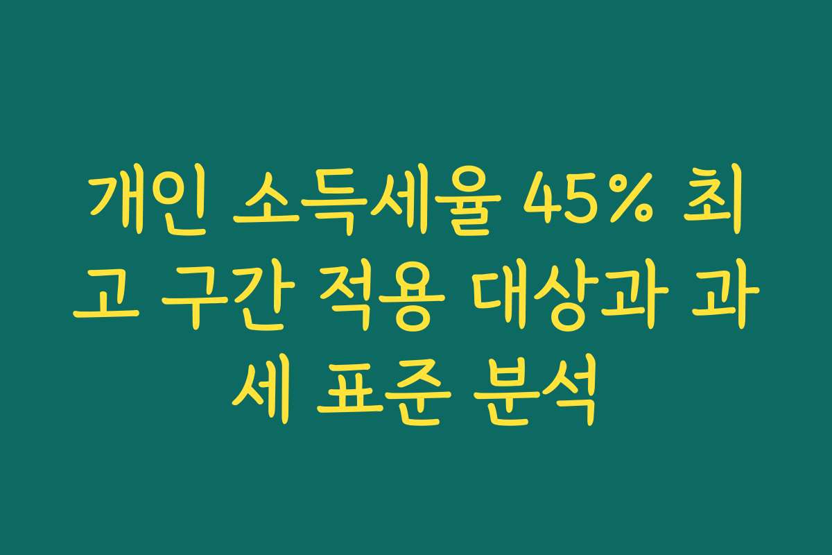 개인 소득세율 45% 최고 구간 적용 대상과 과세 표준 분석