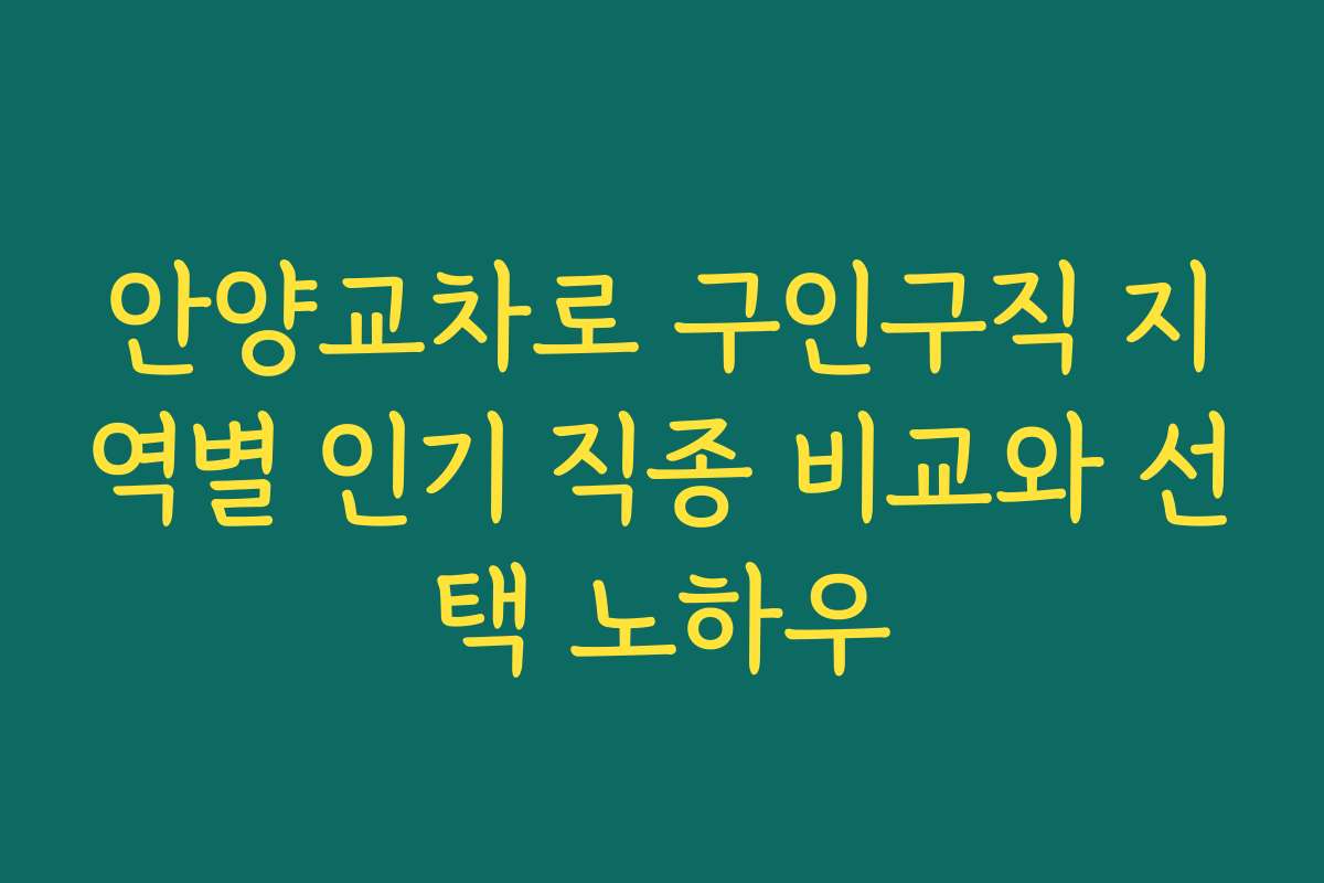 안양교차로 구인구직 지역별 인기 직종 비교와 선택 노하우