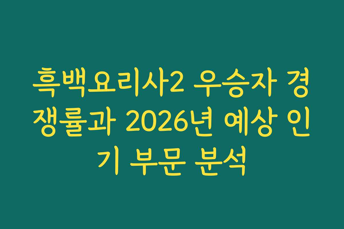 흑백요리사2 우승자 경쟁률과 2026년 예상 인기 부문 분석