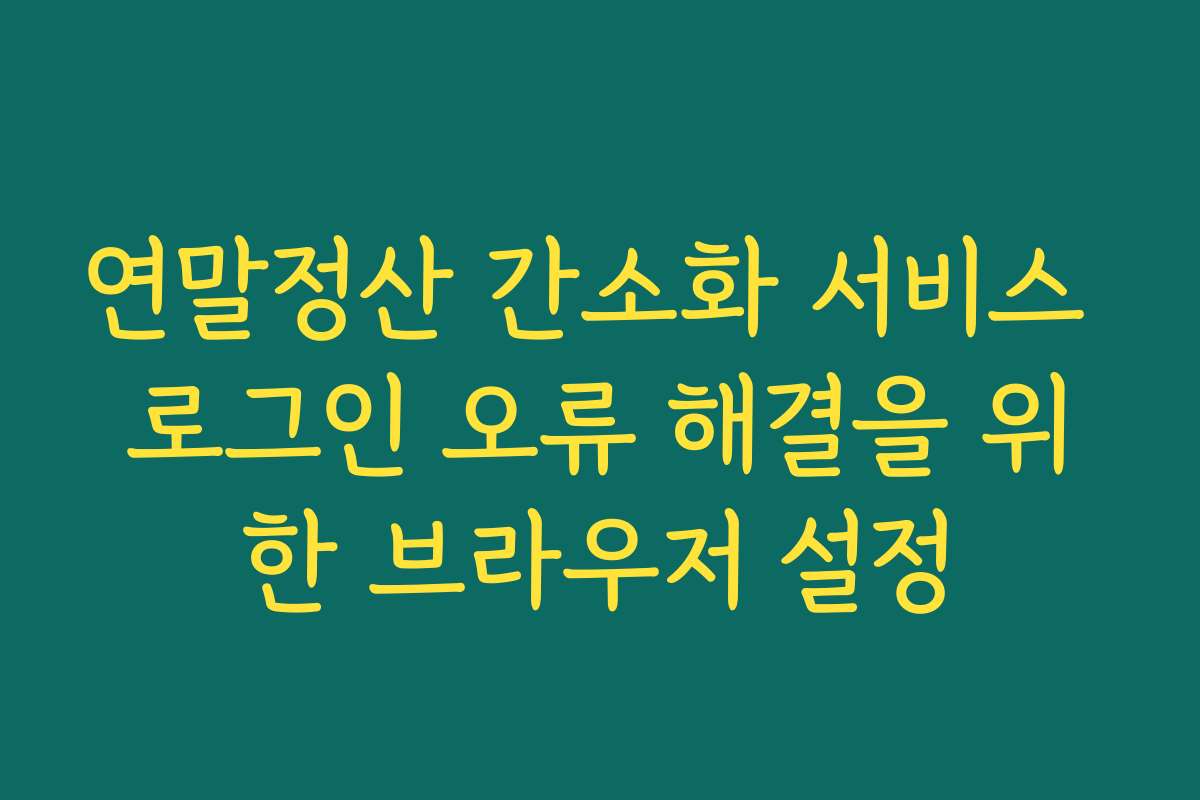 연말정산 간소화 서비스 로그인 오류 해결을 위한 브라우저 설정