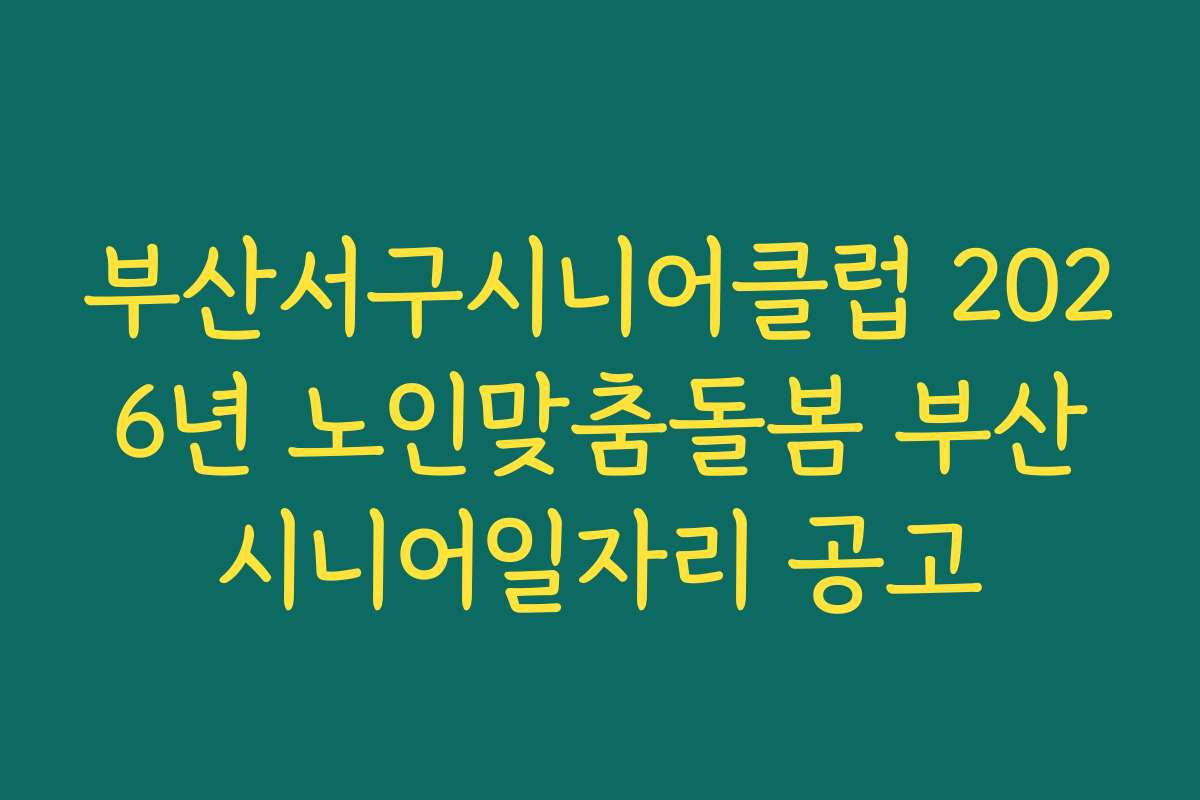 부산서구시니어클럽 2026년 노인맞춤돌봄 부산시니어일자리 공고