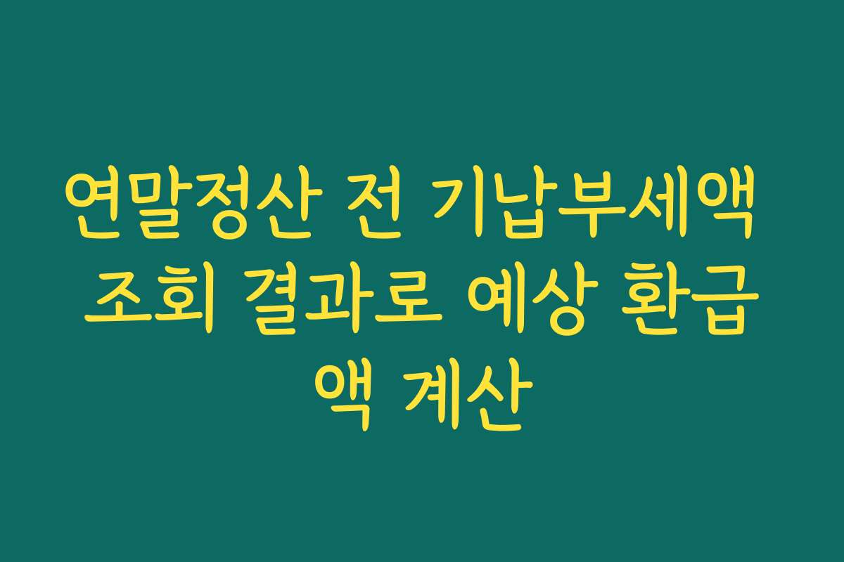 연말정산 전 기납부세액 조회 결과로 예상 환급액 계산