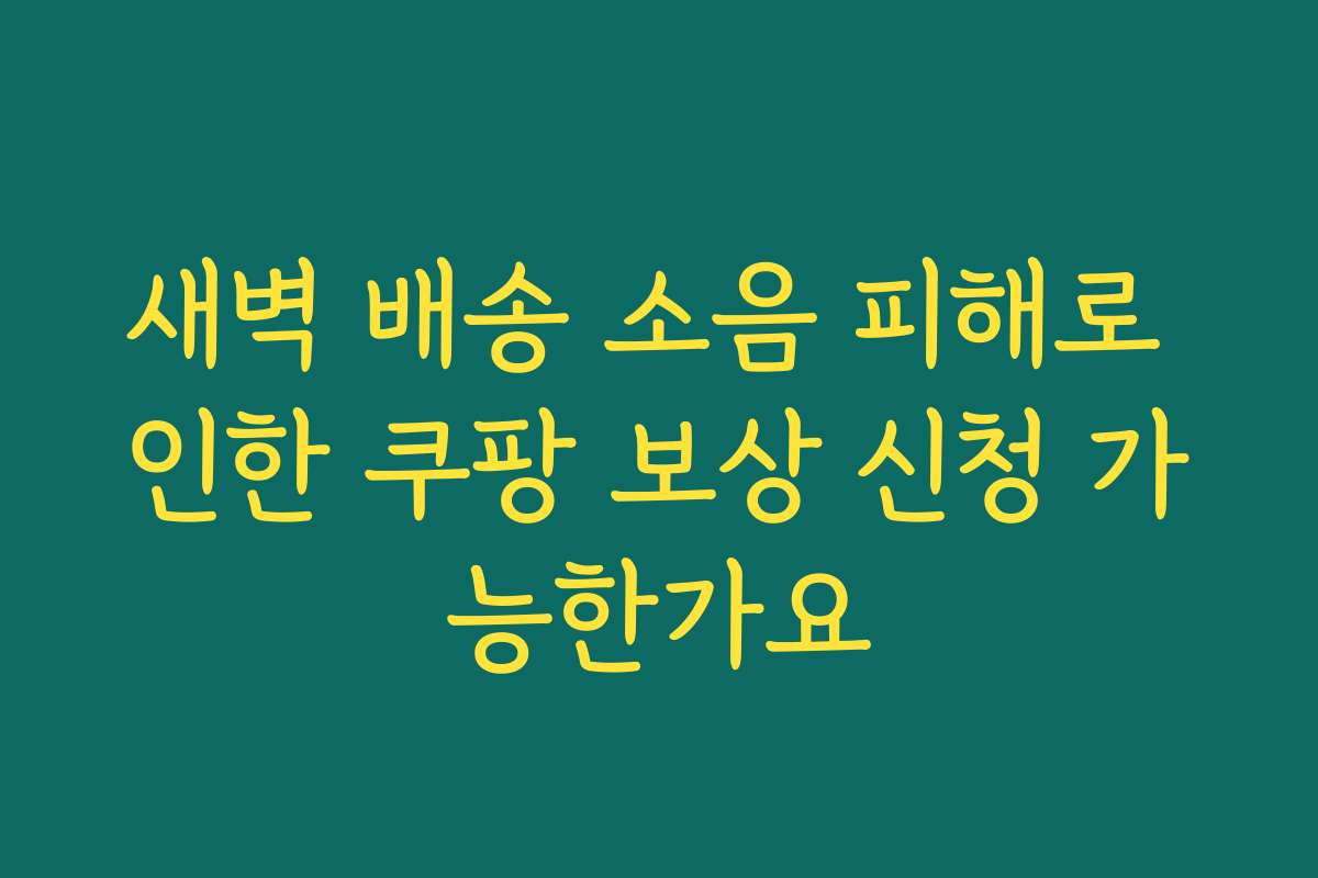 새벽 배송 소음 피해로 인한 쿠팡 보상 신청 가능한가요