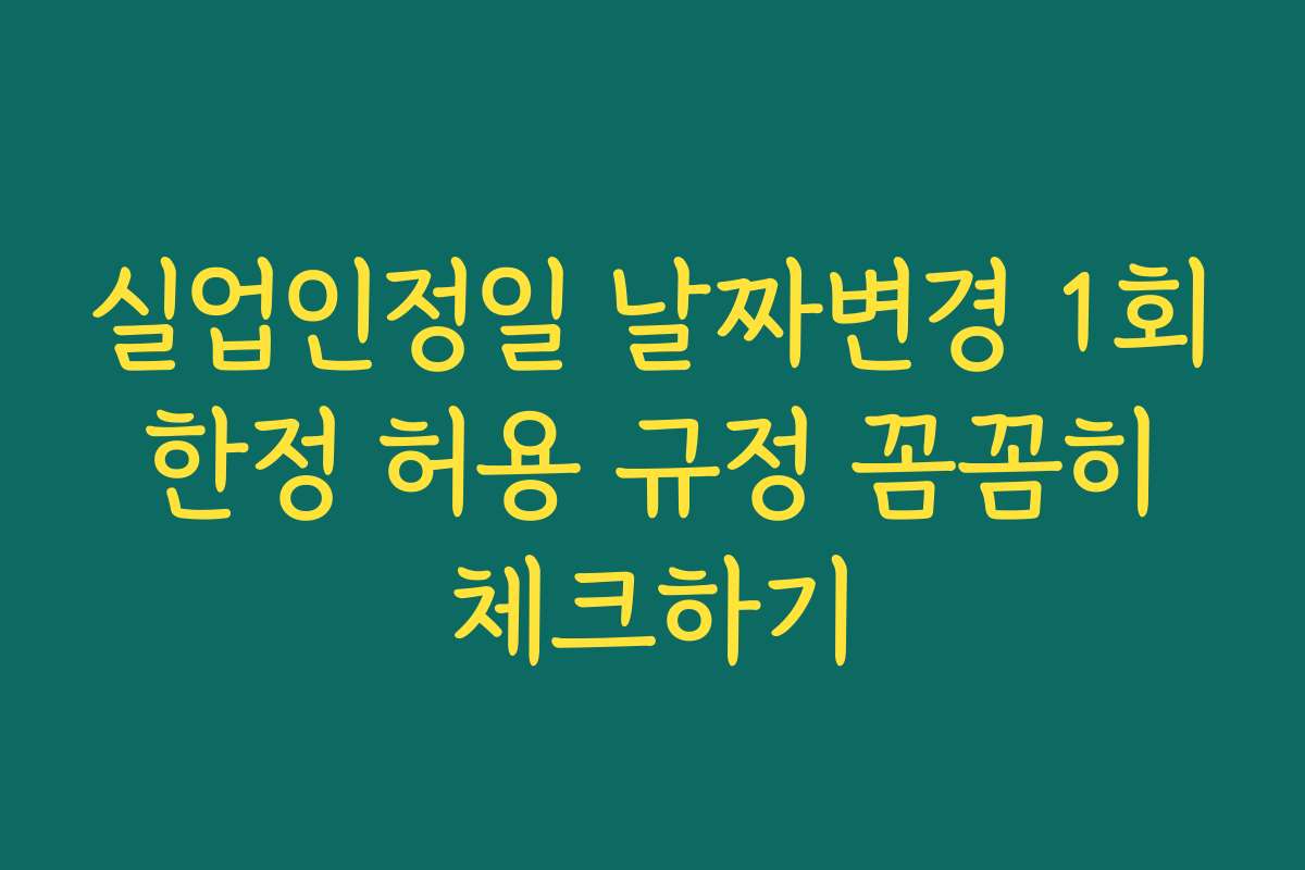 실업인정일 날짜변경 1회 한정 허용 규정 꼼꼼히 체크하기
