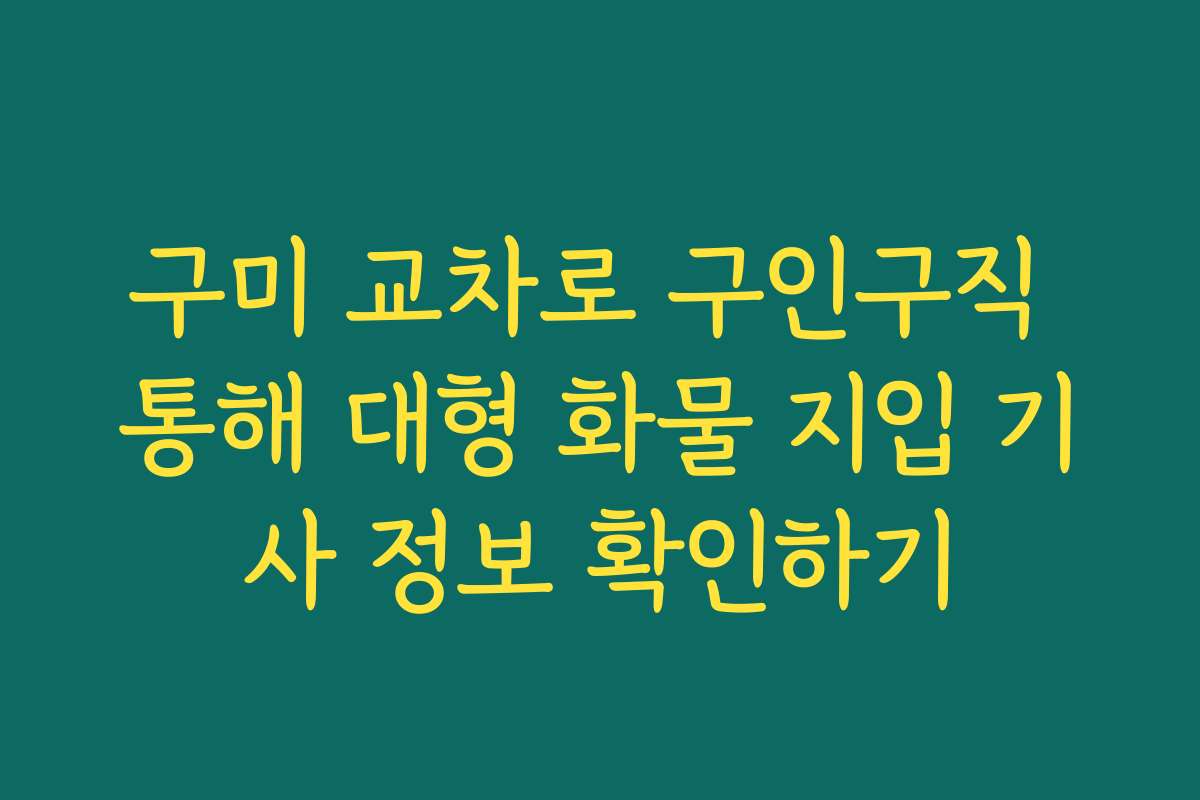 구미 교차로 구인구직 통해 대형 화물 지입 기사 정보 확인하기