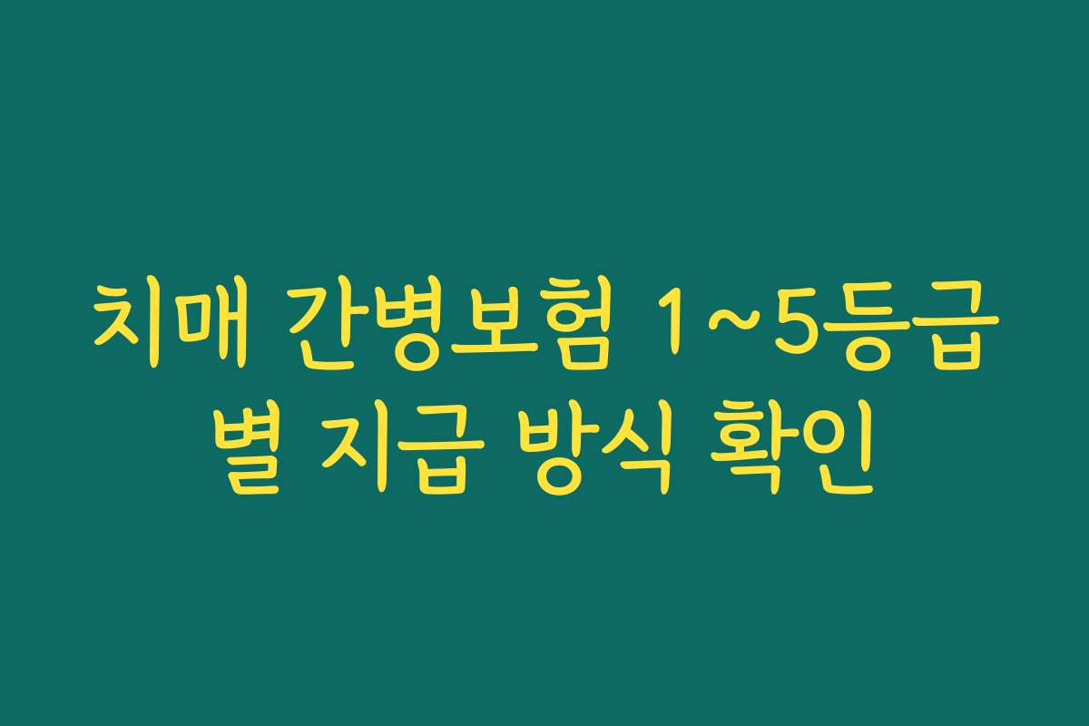치매 간병보험 1~5등급별 지급 방식 확인