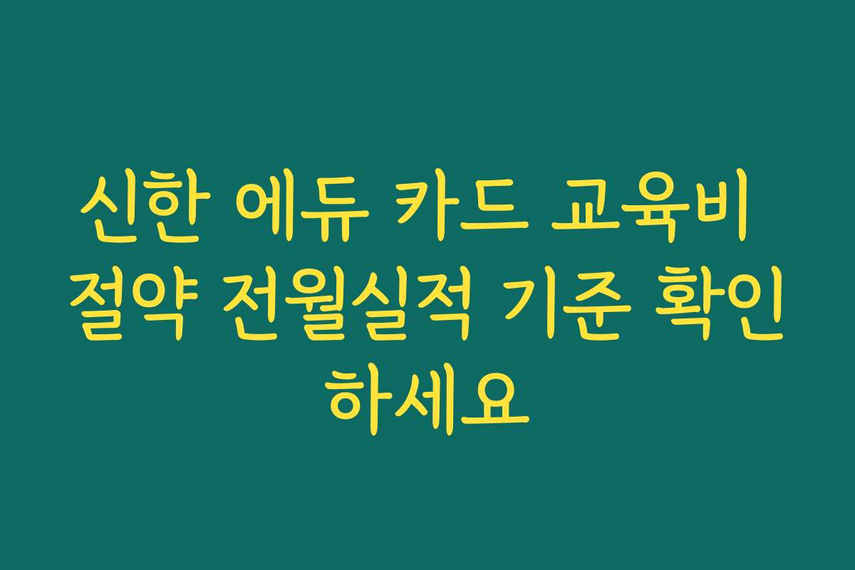 신한 에듀 카드 교육비 절약 전월실적 기준 확인하세요