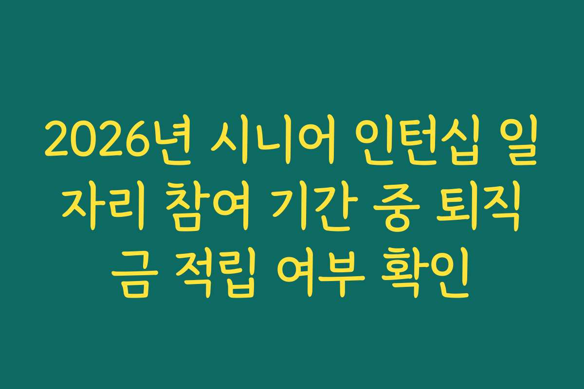 2026년 시니어 인턴십 일자리 참여 기간 중 퇴직금 적립 여부 확인