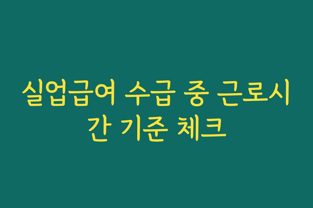 실업급여 수급 중 근로시간 기준 체크