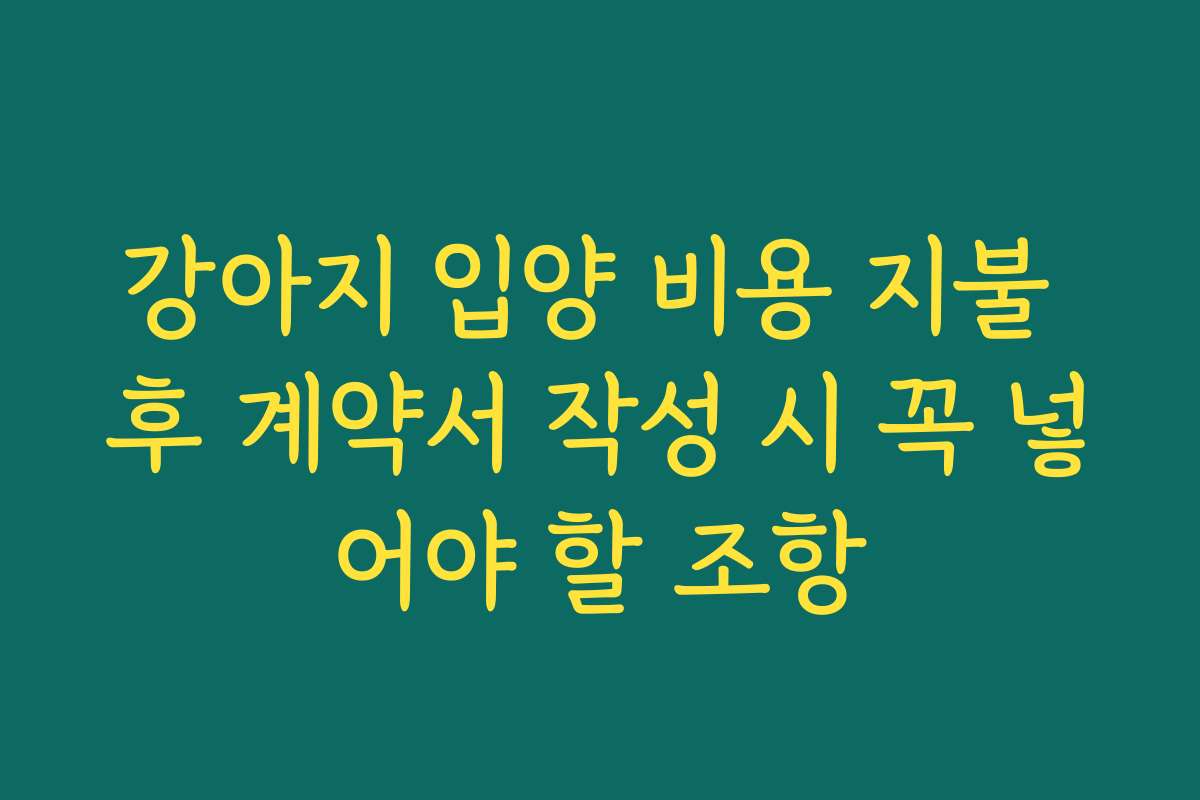 강아지 입양 비용 지불 후 계약서 작성 시 꼭 넣어야 할 조항