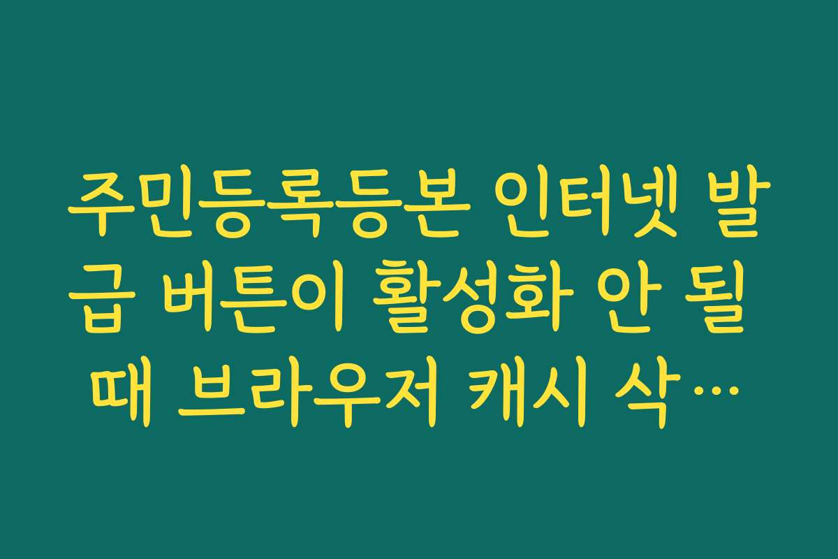 주민등록등본 인터넷 발급 버튼이 활성화 안 될 때 브라우저 캐시 삭제하기