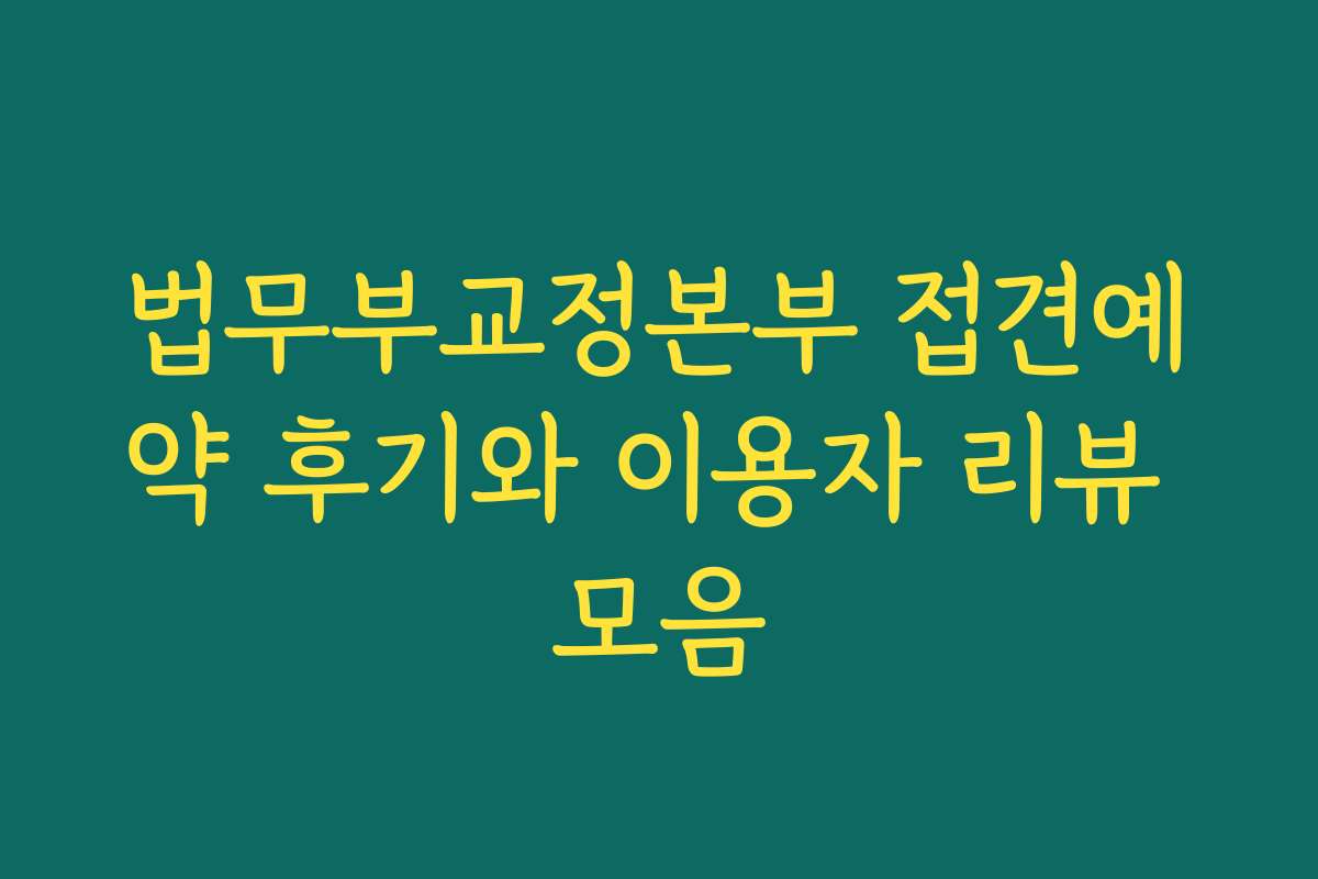 법무부교정본부 접견예약 후기와 이용자 리뷰 모음