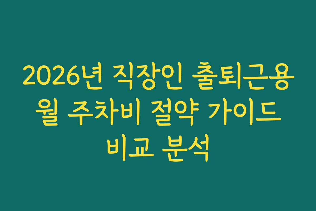 2026년 직장인 출퇴근용 월 주차비 절약 가이드 비교 분석