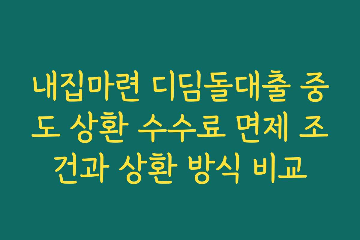 내집마련 디딤돌대출 중도 상환 수수료 면제 조건과 상환 방식 비교