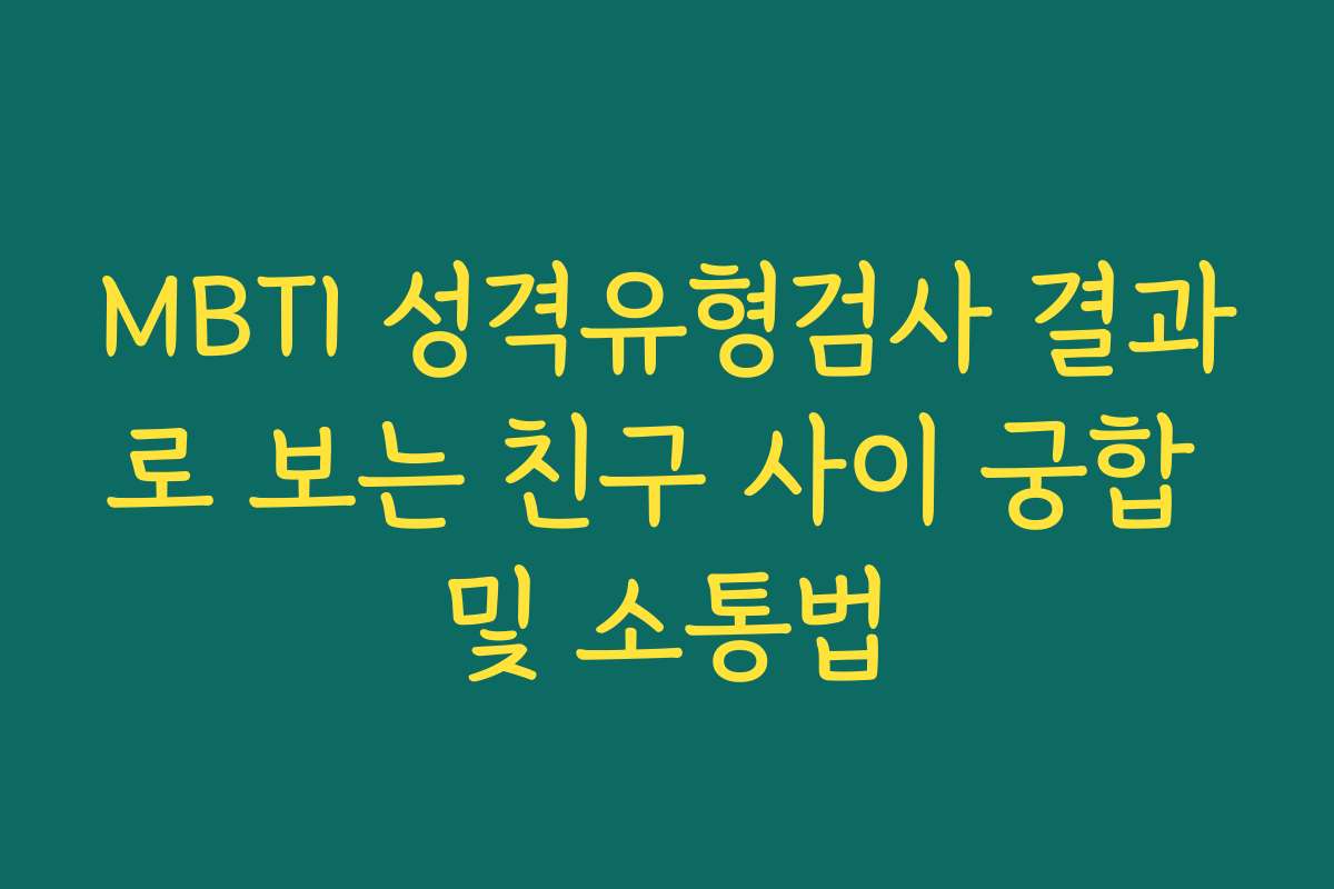 MBTI 성격유형검사 결과로 보는 친구 사이 궁합 및 소통법