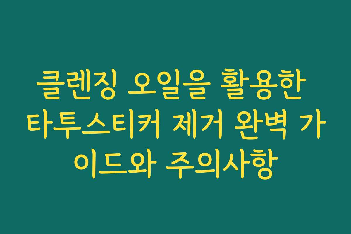 클렌징 오일을 활용한 타투스티커 제거 완벽 가이드와 주의사항