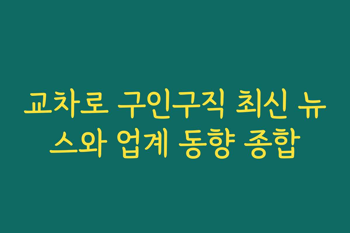 교차로 구인구직 최신 뉴스와 업계 동향 종합