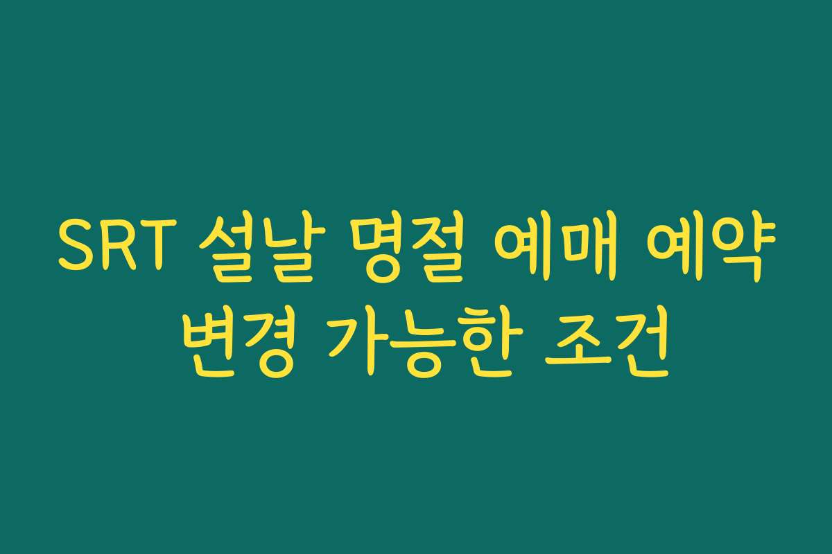SRT 설날 명절 예매 예약 변경 가능한 조건