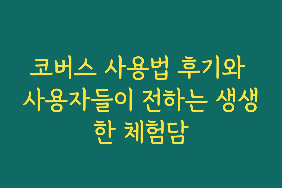 코버스 사용법 후기와 사용자들이 전하는 생생한 체험담