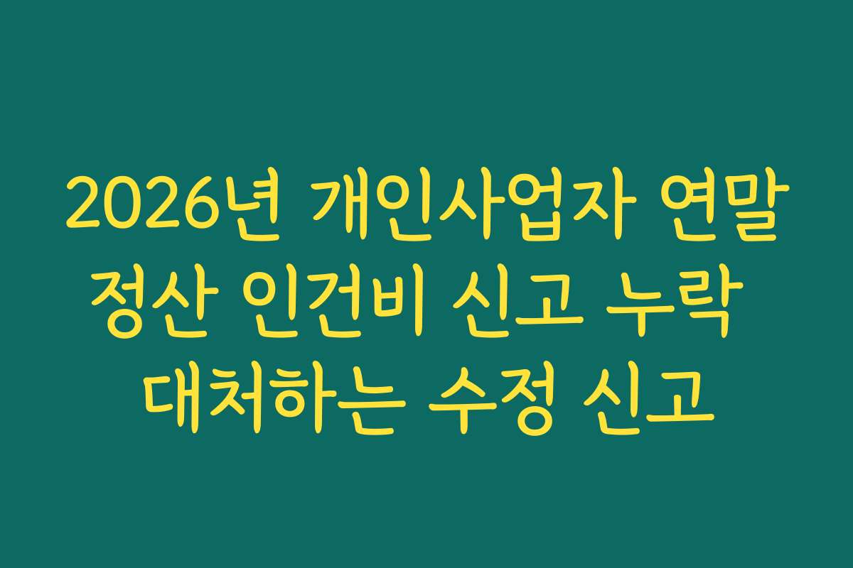 2026년 개인사업자 연말정산 인건비 신고 누락 대처하는 수정 신고