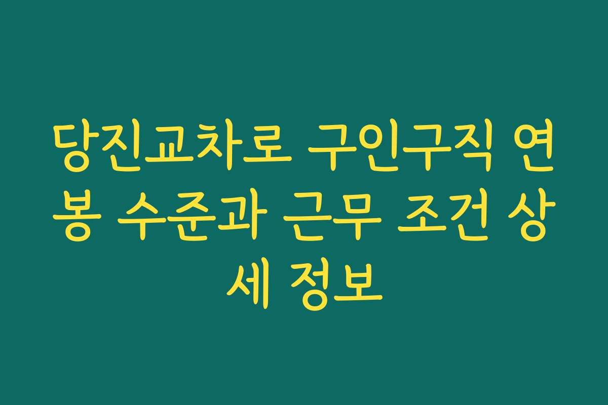 당진교차로 구인구직 연봉 수준과 근무 조건 상세 정보