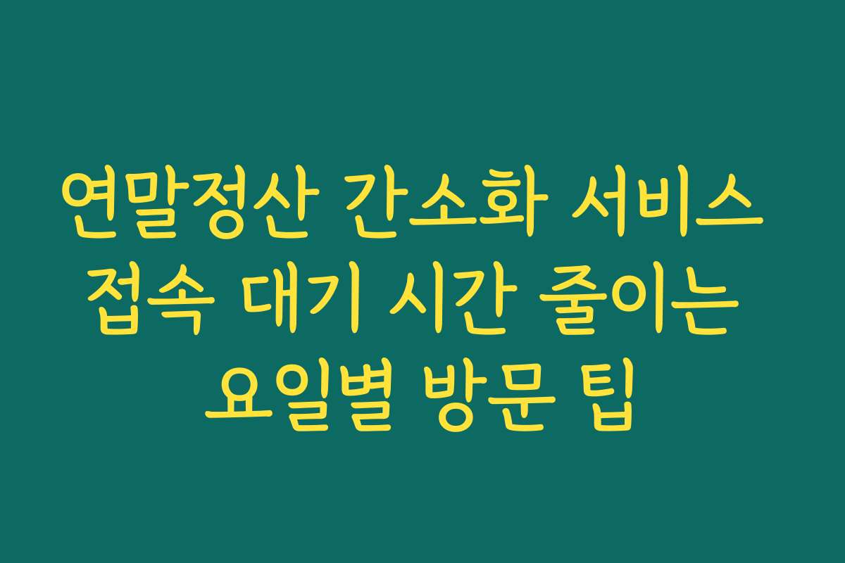 연말정산 간소화 서비스 접속 대기 시간 줄이는 요일별 방문 팁